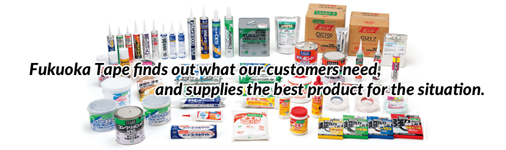 Fukuoka Tape finds out what our customers need, and supplies the best product for the situation.